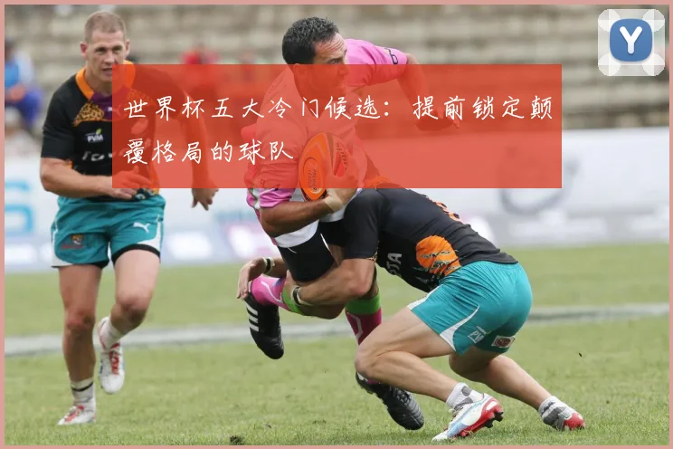 世界杯五大冷门候选:提前锁定颠覆格局的球队