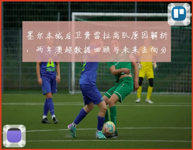 墨尔本城后卫费雷拉离队原因解析，两年澳超数据回顾与未来去向分析