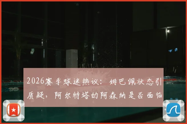 2026赛季球迷热议：姆巴佩状态引质疑，阿尔特塔的阿森纳是否面临四大皆空危机？每周犀利点评汇总