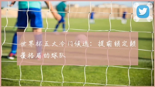 世界杯五大冷门候选：提前锁定颠覆格局的球队