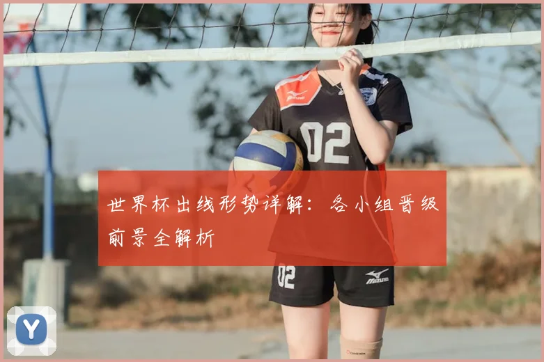 世界杯出线形势详解:各小组晋级前景全解析