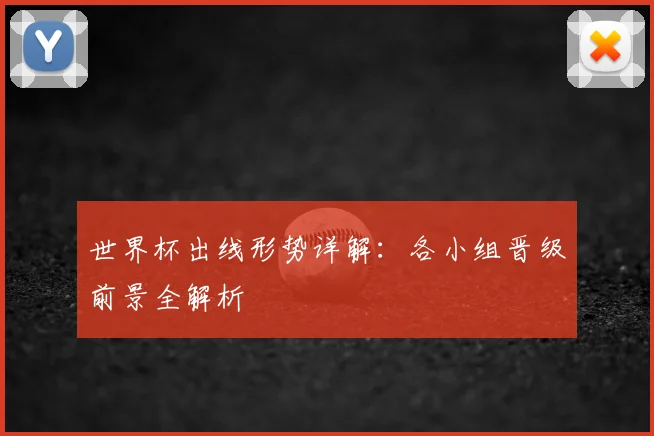 世界杯出线形势详解：各小组晋级前景全解析