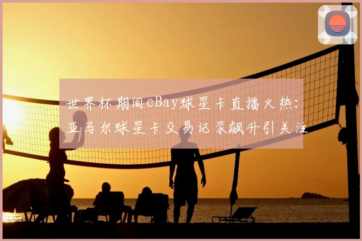 世界杯期间eBay球星卡直播火热：亚马尔球星卡交易记录飙升引关注
