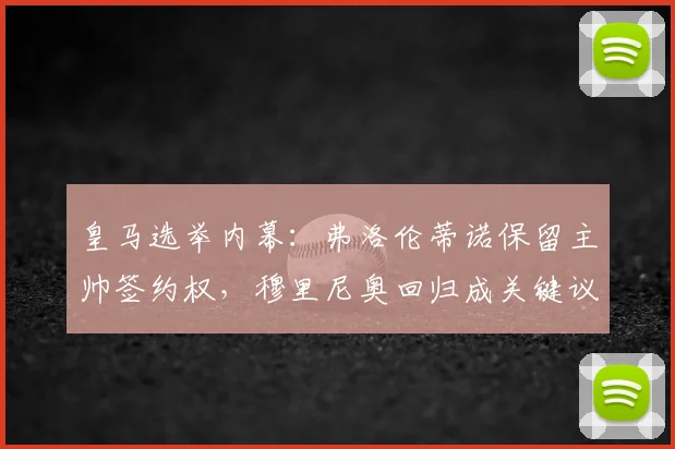 皇马选举内幕:弗洛伦蒂诺保留主帅签约权,穆里尼奥回归成关键议题