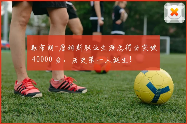 勒布朗-詹姆斯职业生涯总得分突破 40000 分，历史第一人诞生！