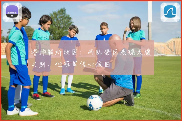 塔帅解析败因：两队禁区表现天壤之别，但冠军信心依旧