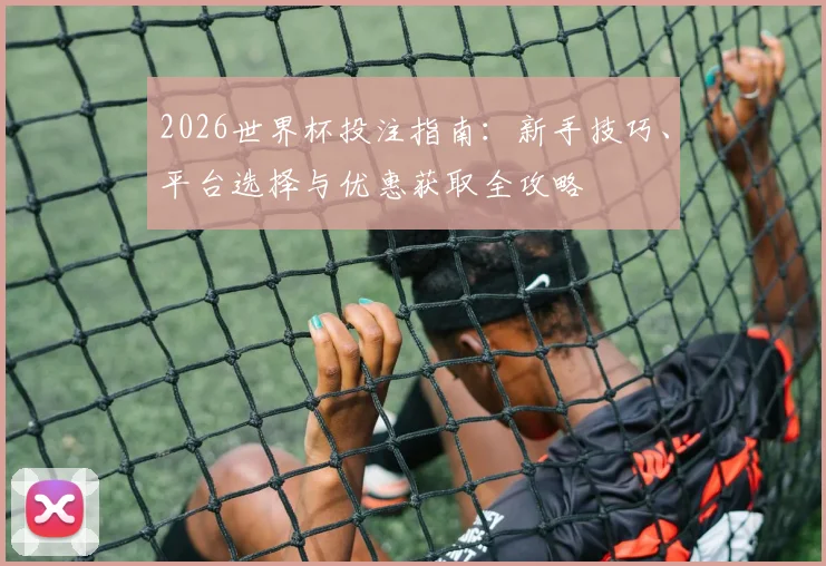2026世界杯投注指南：新手技巧、平台选择与优惠获取全攻略