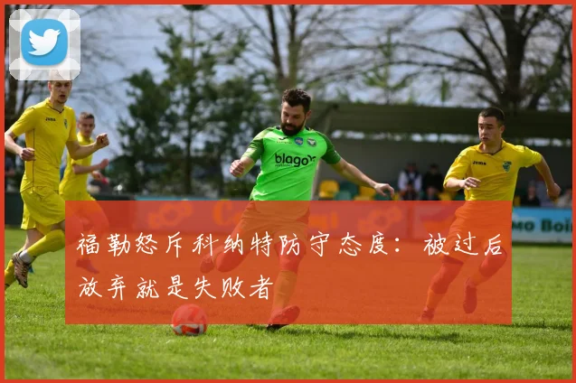 福勒怒斥科纳特防守态度:被过后放弃就是失败者