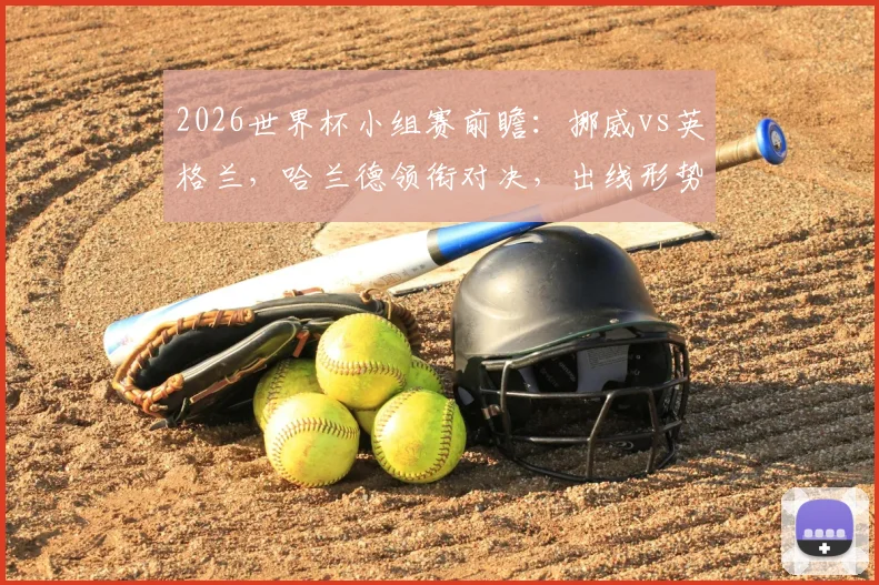 2026世界杯小组赛前瞻:挪威vs英格兰,哈兰德领衔对决,出线形势与战术分析