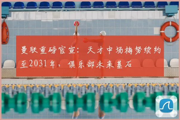 曼联重磅官宣：天才中场梅努续约至2031年，俱乐部未来基石