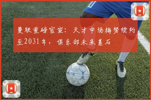 曼联重磅官宣:天才中场梅努续约至2031年,俱乐部未来基石