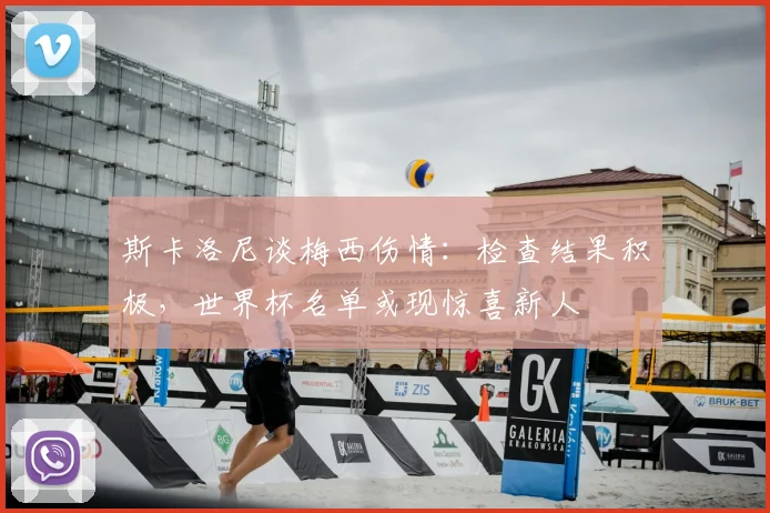 斯卡洛尼谈梅西伤情:检查结果积极,世界杯名单或现惊喜新人